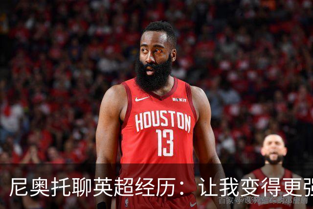 尼奥托聊英超经历：让我变得更强壮了！