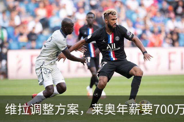 维拉调整方案，莱奥年薪要700万欧起步！
