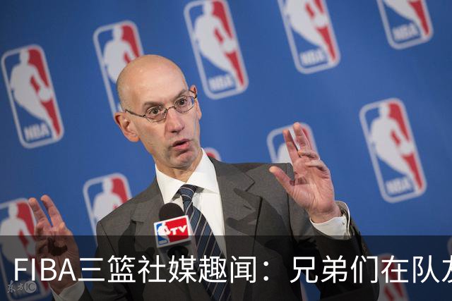 FIBA三篮社媒趣闻：兄弟们在队友心中地位飙升！